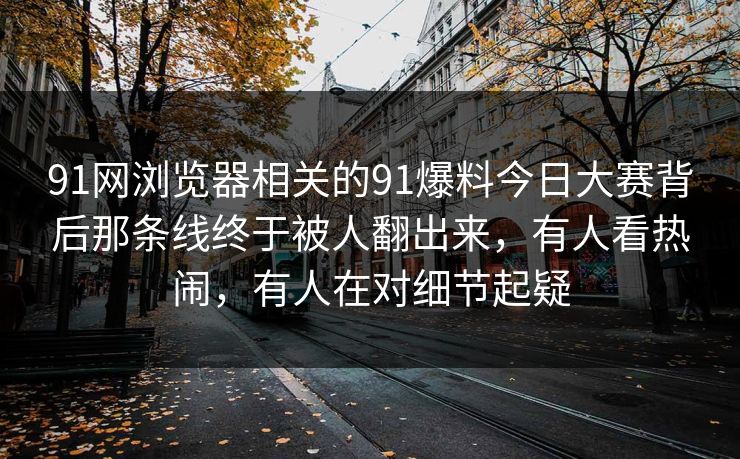91网浏览器相关的91爆料今日大赛背后那条线终于被人翻出来，有人看热闹，有人在对细节起疑