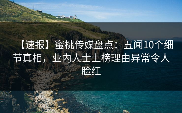 【速报】蜜桃传媒盘点:丑闻10个细节真相,业内人士上榜理由异常令人脸红 【速报】蜜桃传媒盘点:丑闻10个细节真相,业内人士上榜理由异常令人脸红