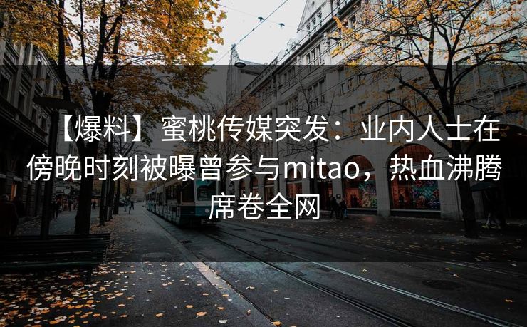 【爆料】蜜桃传媒突发：业内人士在傍晚时刻被曝曾参与mitao，热血沸腾席卷全网