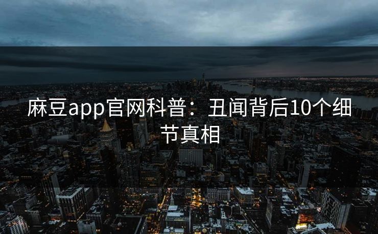麻豆app官网科普:丑闻背后10个细节真相 麻豆app官网科普:丑闻背后10个细节真相