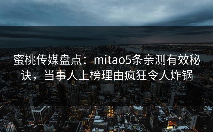 蜜桃传媒盘点：mitao5条亲测有效秘诀，当事人上榜理由疯狂令人炸锅