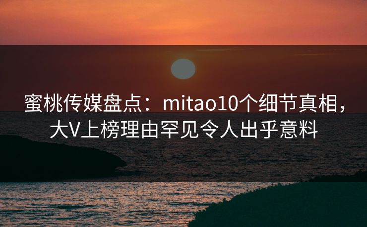 蜜桃传媒盘点：mitao10个细节真相，大V上榜理由罕见令人出乎意料