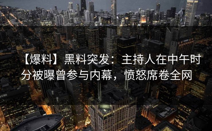 【爆料】黑料突发：主持人在中午时分被曝曾参与内幕，愤怒席卷全网