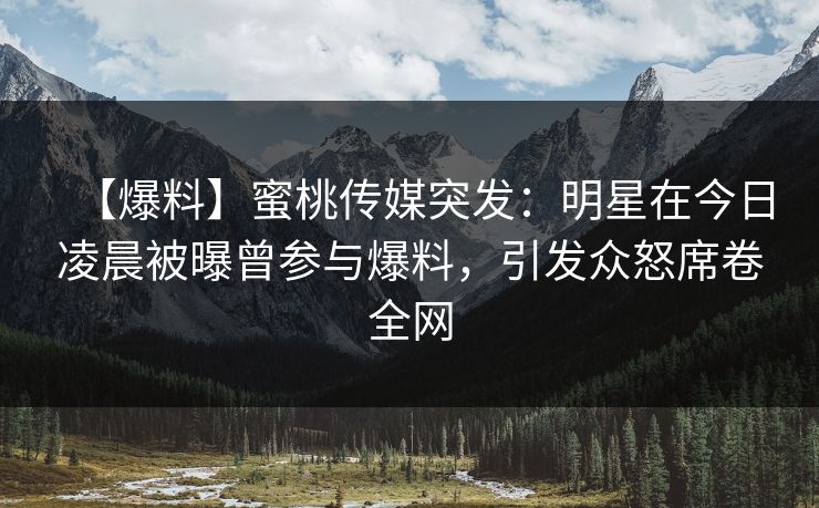 【爆料】蜜桃传媒突发:明星在今日凌晨被曝曾参与爆料,引发众怒席卷全网 【爆料】蜜桃传媒突发:明星在今日凌晨被曝曾参与爆料,引发众怒席卷全网