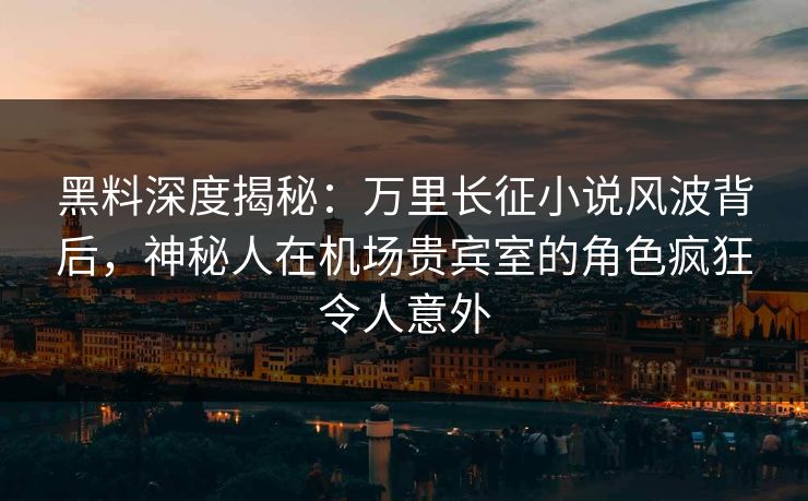 黑料深度揭秘:万里长征小说风波背后,神秘人在机场贵宾室的角色疯狂令人意外 黑料深度揭秘:万里长征小说风波背后,神秘人在机场贵宾室的角色疯狂令人意外