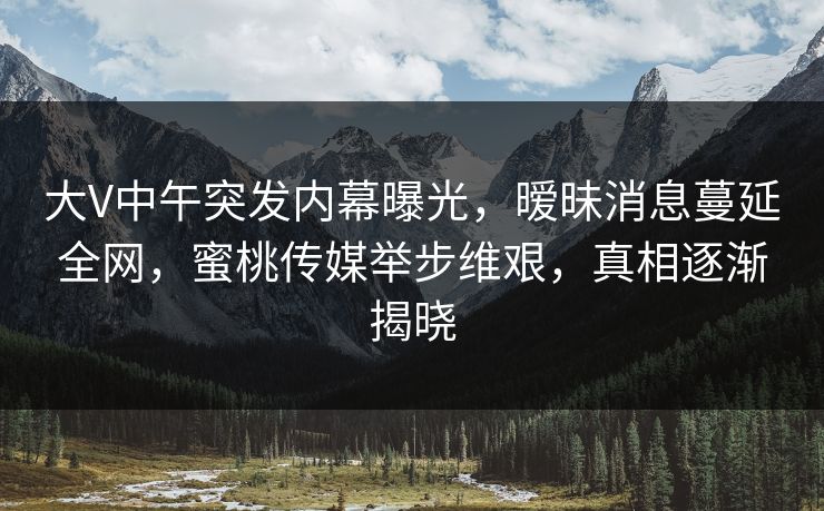 大V中午突发内幕曝光,暧昧消息蔓延全网,蜜桃传媒举步维艰,真相逐渐揭晓 大V中午突发内幕曝光,暧昧消息蔓延全网,蜜桃传媒举步维艰,真相逐渐揭晓