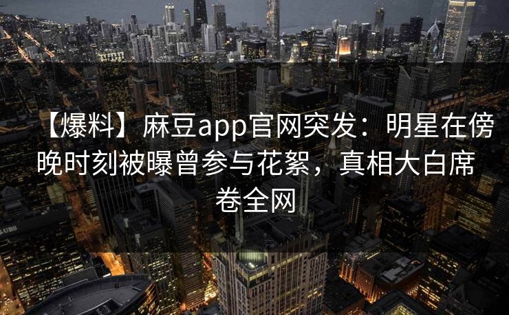 【爆料】麻豆app官网突发：明星在傍晚时刻被曝曾参与花絮，真相大白席卷全网