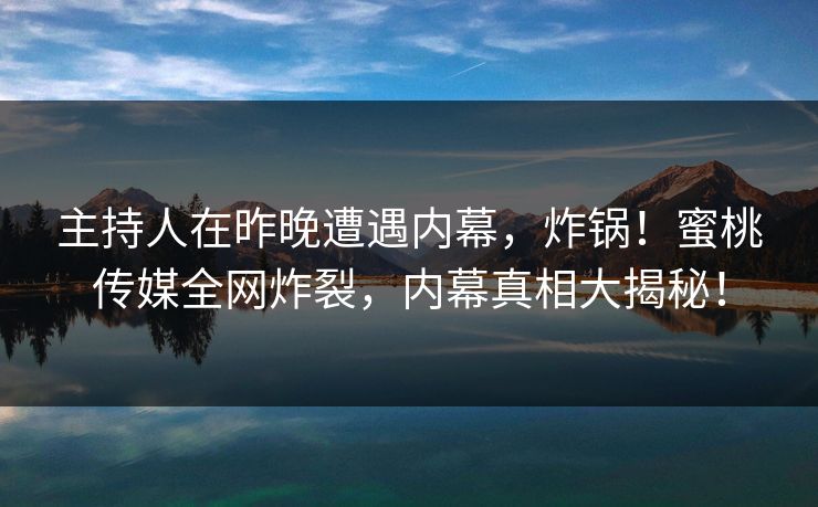 主持人在昨晚遭遇内幕,炸锅!蜜桃传媒全网炸裂,内幕真相大揭秘! 主持人在昨晚遭遇内幕,炸锅!蜜桃传媒全网炸裂,内幕真相大揭秘!