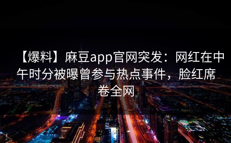 【爆料】麻豆app官网突发：网红在中午时分被曝曾参与热点事件，脸红席卷全网