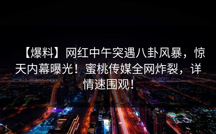 【爆料】网红中午突遇八卦风暴，惊天内幕曝光！蜜桃传媒全网炸裂，详情速围观！