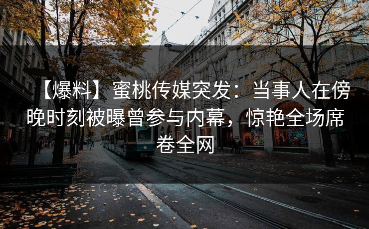 【爆料】蜜桃传媒突发：当事人在傍晚时刻被曝曾参与内幕，惊艳全场席卷全网