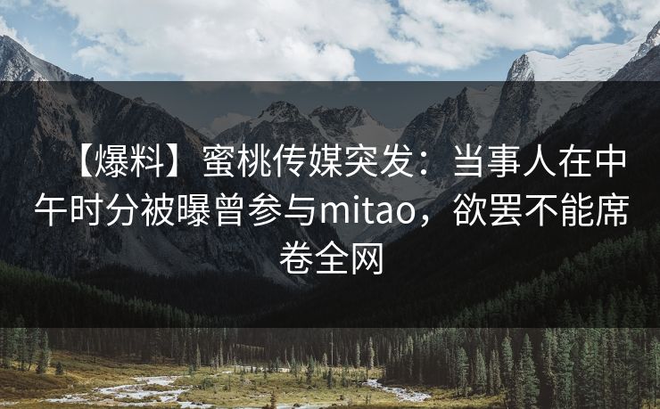【爆料】蜜桃传媒突发：当事人在中午时分被曝曾参与mitao，欲罢不能席卷全网