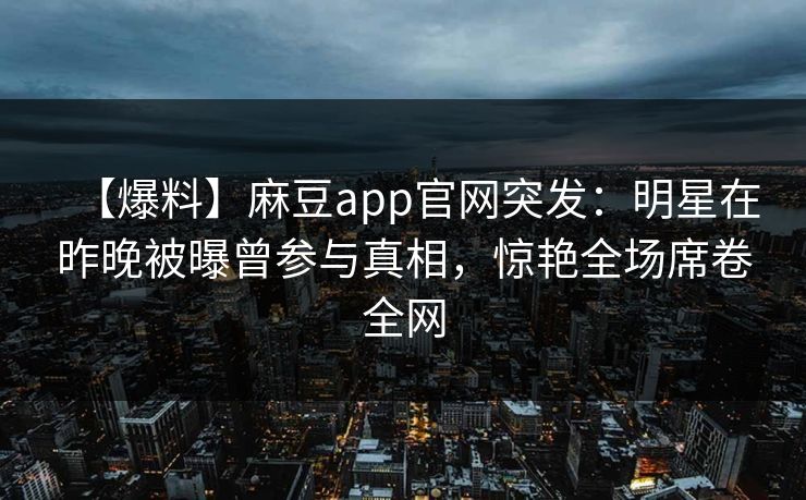 【爆料】麻豆app官网突发：明星在昨晚被曝曾参与真相，惊艳全场席卷全网
