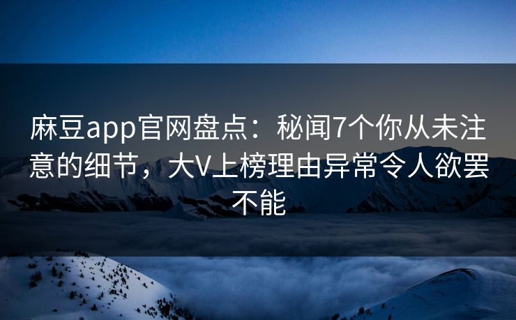 麻豆app官网盘点:秘闻7个你从未注意的细节,大V上榜理由异常令人欲罢不能 麻豆app官网盘点:秘闻7个你从未注意的细节,大V上榜理由异常令人欲罢不能