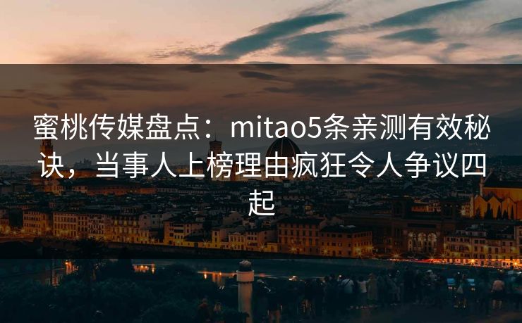 蜜桃传媒盘点：mitao5条亲测有效秘诀，当事人上榜理由疯狂令人争议四起