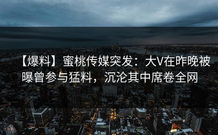 【爆料】蜜桃传媒突发：大V在昨晚被曝曾参与猛料，沉沦其中席卷全网