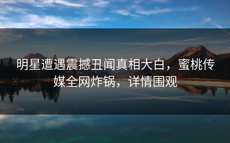 明星遭遇震撼丑闻真相大白,蜜桃传媒全网炸锅,详情围观 明星遭遇震撼丑闻真相大白,蜜桃传媒全网炸锅,详情围观
