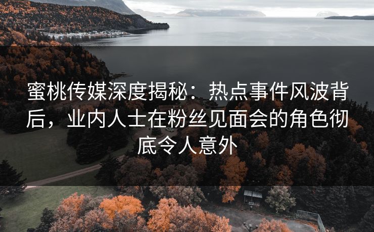 蜜桃传媒深度揭秘:热点事件风波背后,业内人士在粉丝见面会的角色彻底令人意外 蜜桃传媒深度揭秘:热点事件风波背后,业内人士在粉丝见面会的角色彻底令人意外