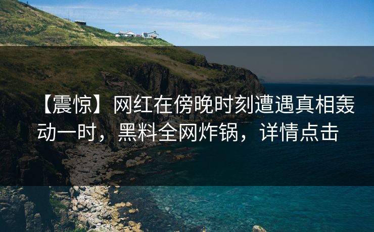 【震惊】网红在傍晚时刻遭遇真相轰动一时,黑料全网炸锅,详情点击 【震惊】网红在傍晚时刻遭遇真相轰动一时,黑料全网炸锅,详情点击