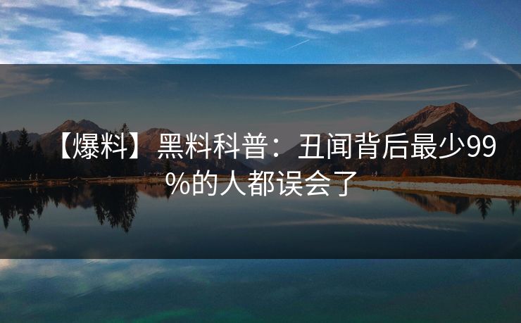 【爆料】黑料科普：丑闻背后最少99%的人都误会了