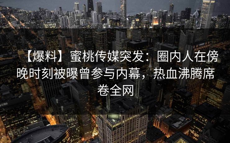 【爆料】蜜桃传媒突发：圈内人在傍晚时刻被曝曾参与内幕，热血沸腾席卷全网