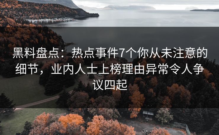 黑料盘点:热点事件7个你从未注意的细节,业内人士上榜理由异常令人争议四起 黑料盘点:热点事件7个你从未注意的细节,业内人士上榜理由异常令人争议四起