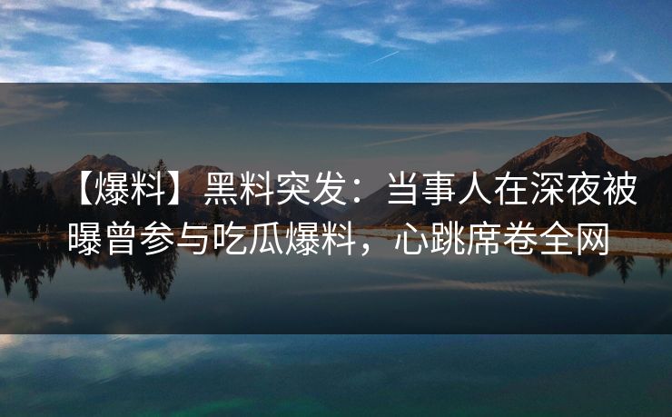 【爆料】黑料突发：当事人在深夜被曝曾参与吃瓜爆料，心跳席卷全网