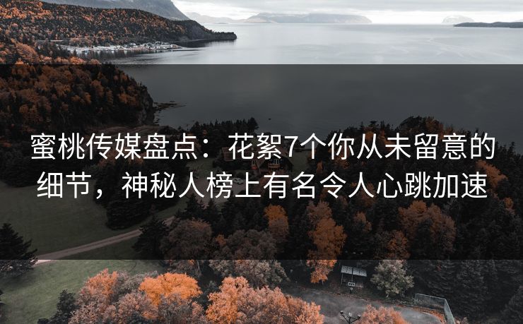 蜜桃传媒盘点:花絮7个你从未留意的细节,神秘人榜上有名令人心跳加速 蜜桃传媒盘点:花絮7个你从未留意的细节,神秘人榜上有名令人心跳加速