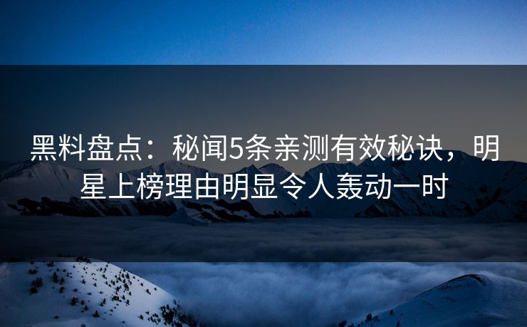 黑料盘点：秘闻5条亲测有效秘诀，明星上榜理由明显令人轰动一时