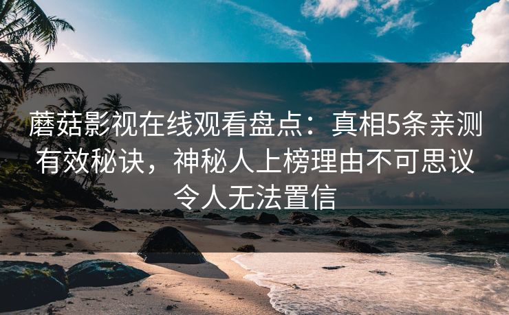 蘑菇影视在线观看盘点：真相5条亲测有效秘诀，神秘人上榜理由不可思议令人无法置信
