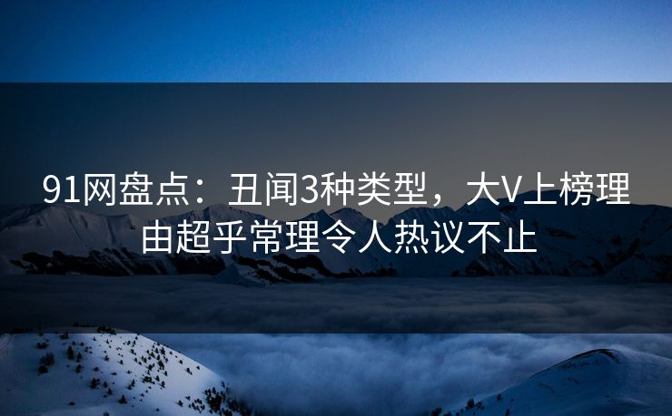 91网盘点:丑闻3种类型,大V上榜理由超乎常理令人热议不止 91网盘点:丑闻3种类型,大V上榜理由超乎常理令人热议不止
