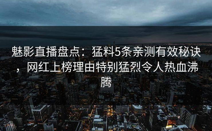 魅影直播盘点:猛料5条亲测有效秘诀,网红上榜理由特别猛烈令人热血沸腾 魅影直播盘点:猛料5条亲测有效秘诀,网红上榜理由特别猛烈令人热血沸腾