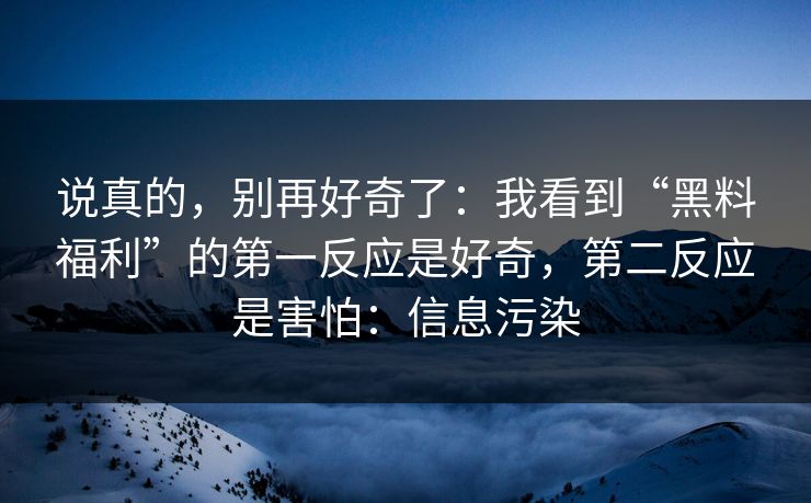 说真的，别再好奇了：我看到“黑料福利”的第一反应是好奇，第二反应是害怕：信息污染