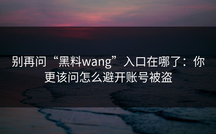 别再问“黑料wang”入口在哪了:你更该问怎么避开账号被盗 别再问“黑料wang”入口在哪了:你更该问怎么避开账号被盗