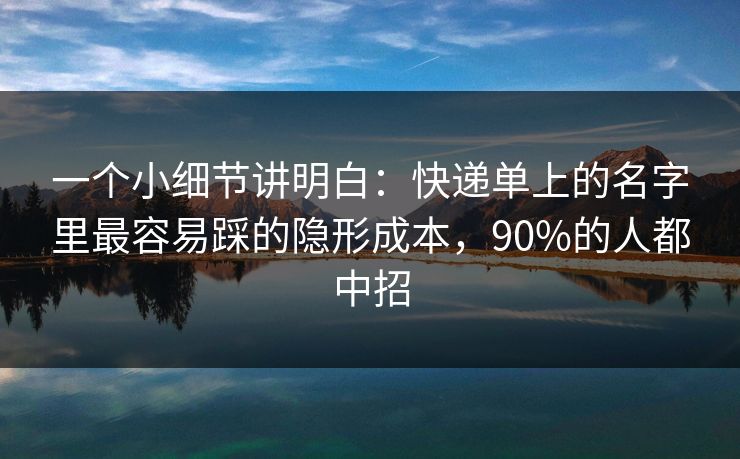 一个小细节讲明白:快递单上的名字里最容易踩的隐形成本,90%的人都中招 一个小细节讲明白:快递单上的名字里最容易踩的隐形成本,90%的人都中招