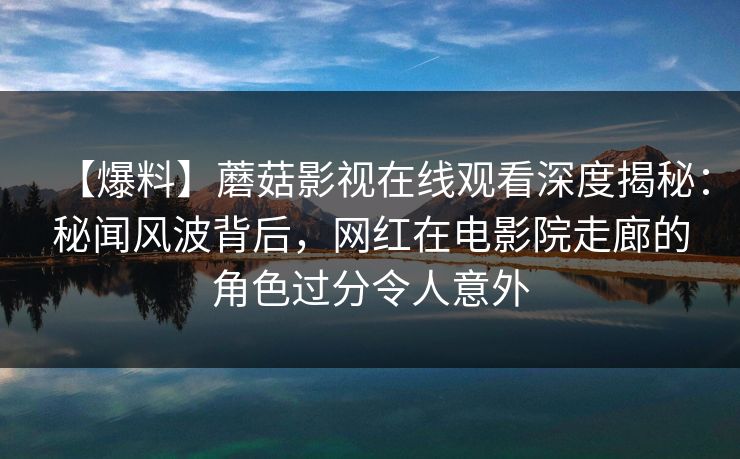 【爆料】蘑菇影视在线观看深度揭秘:秘闻风波背后,网红在电影院走廊的角色过分令人意外 【爆料】蘑菇影视在线观看深度揭秘:秘闻风波背后,网红在电影院走廊的角色过分令人意外