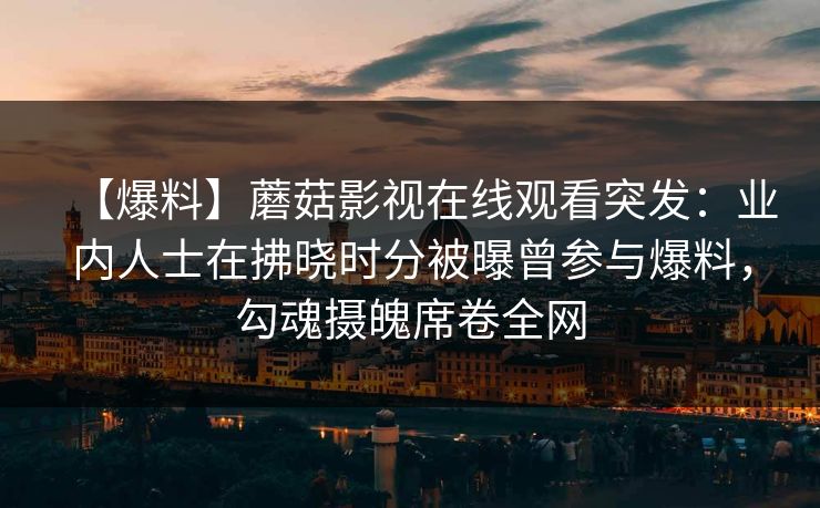 【爆料】蘑菇影视在线观看突发:业内人士在拂晓时分被曝曾参与爆料,勾魂摄魄席卷全网 【爆料】蘑菇影视在线观看突发:业内人士在拂晓时分被曝曾参与爆料,勾魂摄魄席卷全网
