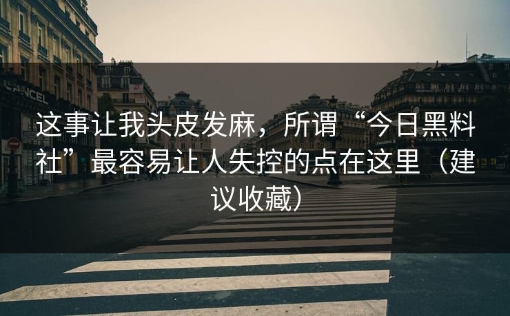 这事让我头皮发麻，所谓“今日黑料社”最容易让人失控的点在这里（建议收藏）
