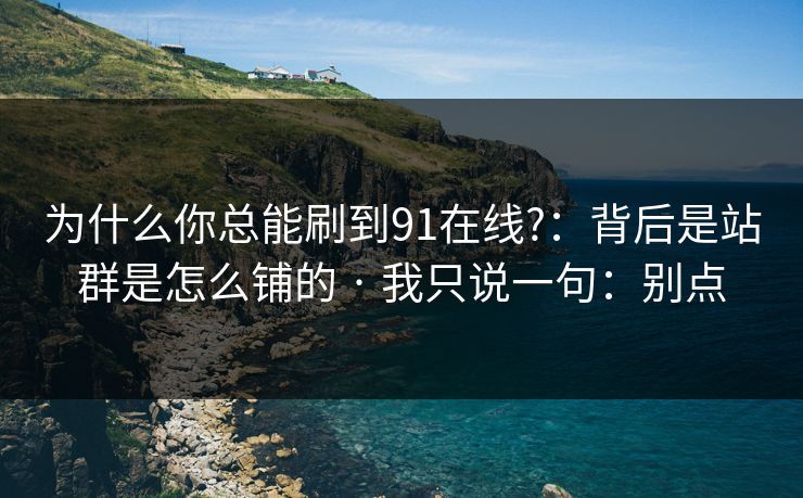 为什么你总能刷到91在线?:背后是站群是怎么铺的 · 我只说一句:别点 为什么你总能刷到91在线?:背后是站群是怎么铺的 · 我只说一句:别点
