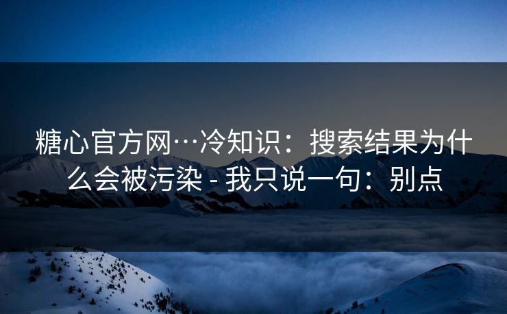 糖心官方网…冷知识:搜索结果为什么会被污染 - 我只说一句:别点 糖心官方网…冷知识:搜索结果为什么会被污染 - 我只说一句:别点