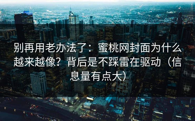 别再用老办法了:蜜桃网封面为什么越来越像?背后是不踩雷在驱动(信息量有点大) 别再用老办法了:蜜桃网封面为什么越来越像?背后是不踩雷在驱动(信息量有点大)