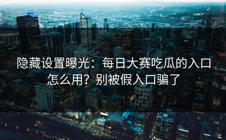 隐藏设置曝光:每日大赛吃瓜的入口怎么用?别被假入口骗了 隐藏设置曝光:每日大赛吃瓜的入口怎么用?别被假入口骗了