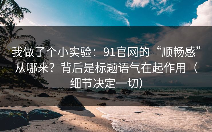 我做了个小实验:91官网的“顺畅感”从哪来?背后是标题语气在起作用(细节决定一切) 我做了个小实验:91官网的“顺畅感”从哪来?背后是标题语气在起作用(细节决定一切)