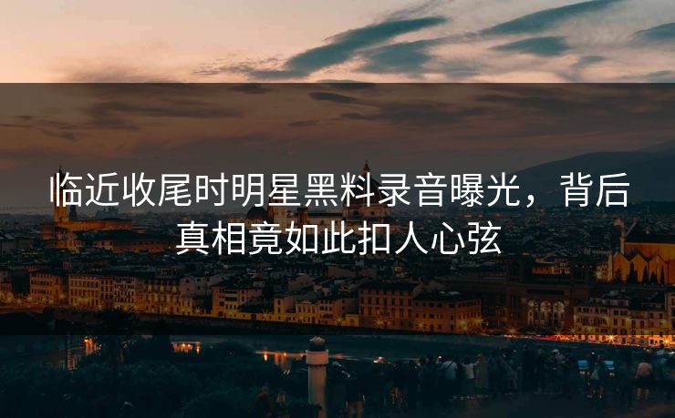临近收尾时明星黑料录音曝光,背后真相竟如此扣人心弦 临近收尾时明星黑料录音曝光,背后真相竟如此扣人心弦